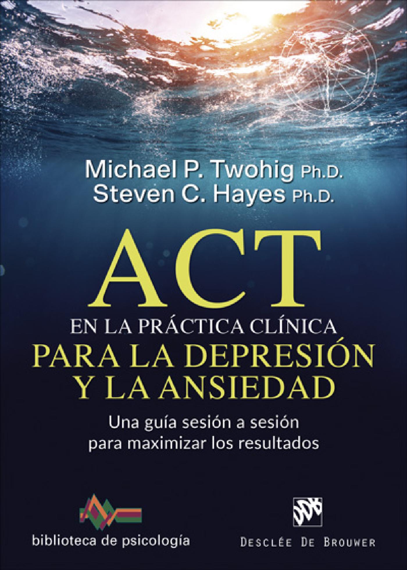 ACT EN LA PRÁCTICA CLÍNICA PARA LA DEPRESIÓN Y LA ANSIEDAD. UNA GUÍA SESIÓN A SESIÓN PARA MAXIMIZAR LOS RESULTADOS