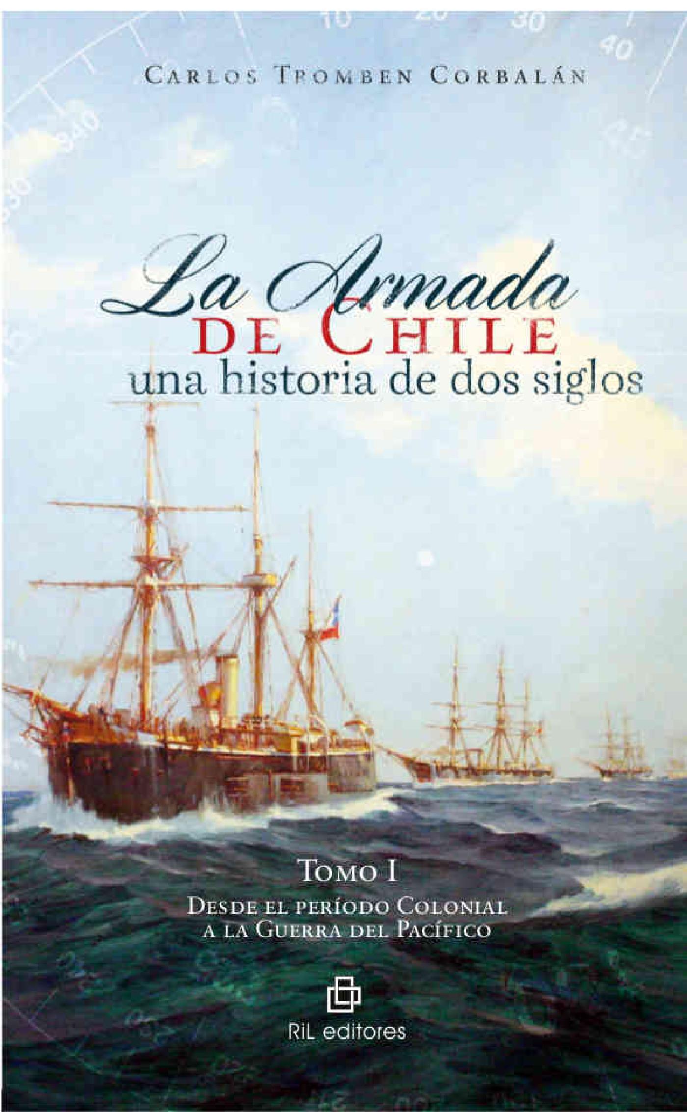 LA ARMADA DE CHILE: UNA HISTORIA DE DOS SIGLOS. TOMO I: DESDE EL PERÍODO COLONIAL A LA GUERRA DEL PACÍFICO