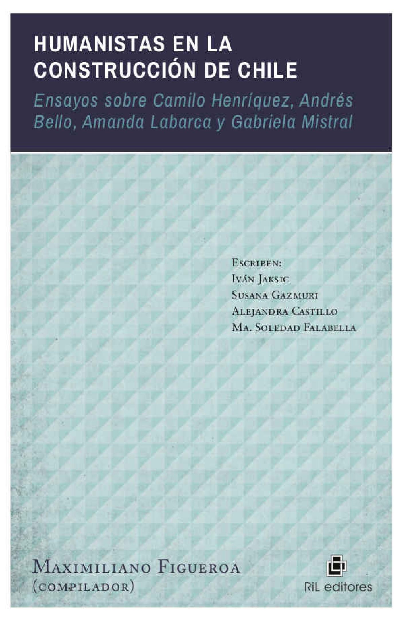 HUMANISTAS EN LA CONSTRUCCIÓN DE CHILE: ENSAYOS SOBRE CAMILO HENRÍQUEZ, ANDRÉS BELLO, AMANDA LABARCA Y GABRIELA MISTRAL