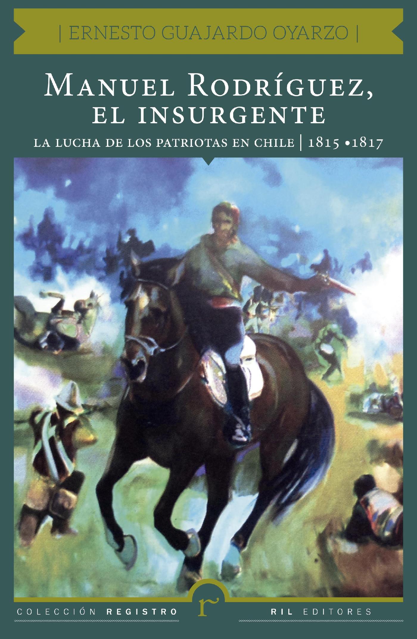 MANUEL RODRÍGUEZ, EL INSURGENTE. LA LUCHA DE LOS PATRIOTAS EN CHILE (1815-1817)