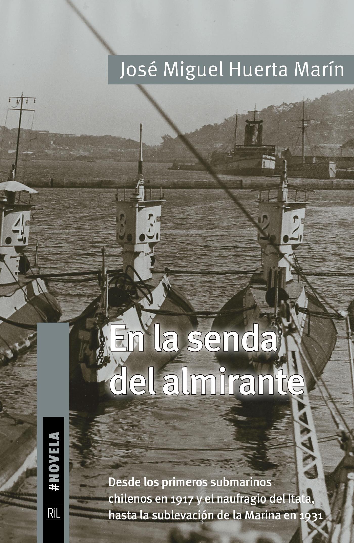 EN LA SENDA DEL ALMIRANTE. DESDE LOS PRIMEROS SUBMARINOS CHILENOS EN 1917 Y EL NAUFRAGIO DEL ITATA, HASTA LA SUBLEVACIÓN DE LA MARINA EN 1931